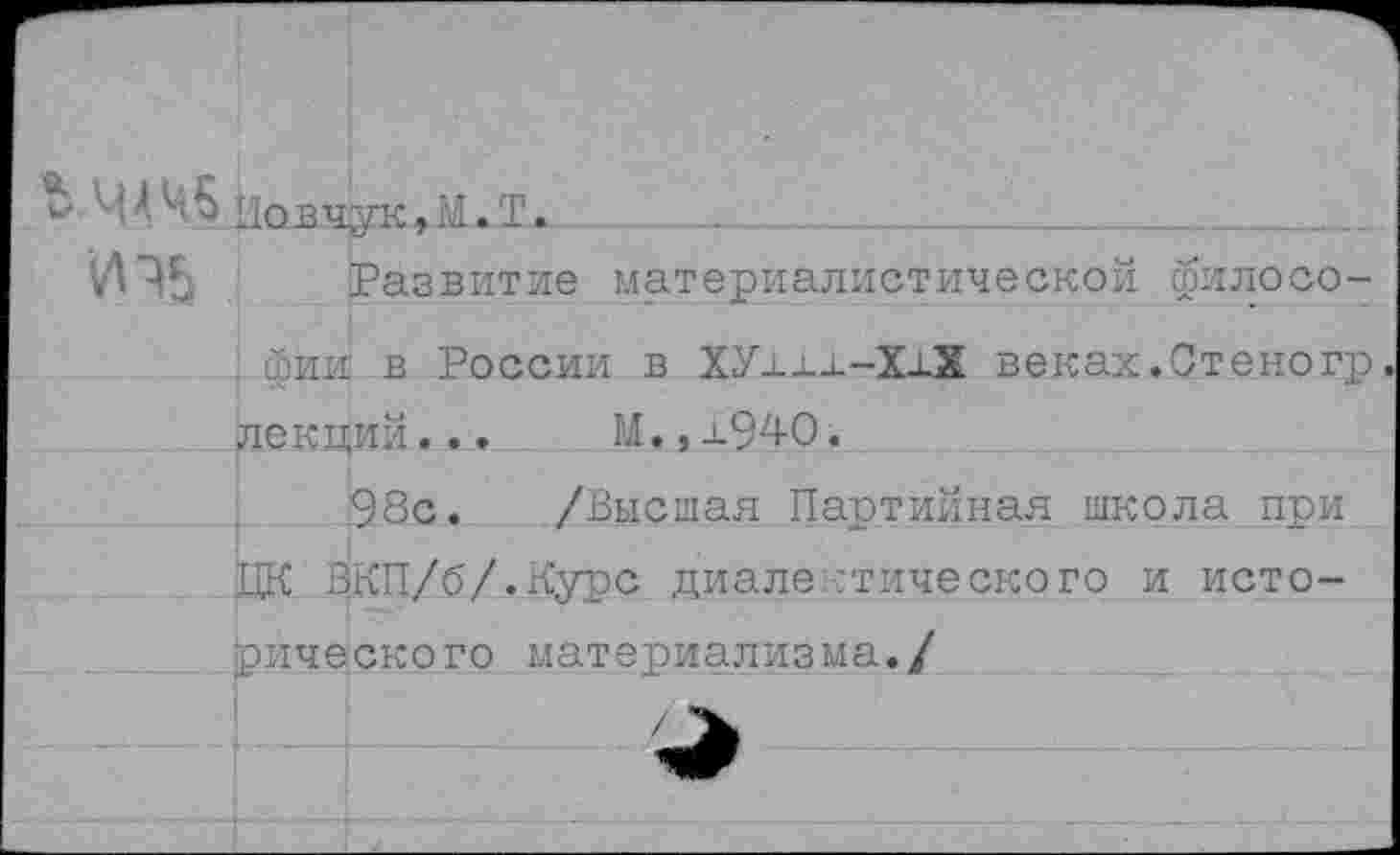 ﻿Ъ.ЩЧ5 ц0ВЛук,а.т_________________
УЛЬ Развитие материалистической филосо-. фии в России в ХУ±±±-Х±Х веках.Стеногр лекций... М.,±940.
98с. /Высшая Партийная школа при ЦК ВКП/б/.Курс диалектического и исторического материализма./